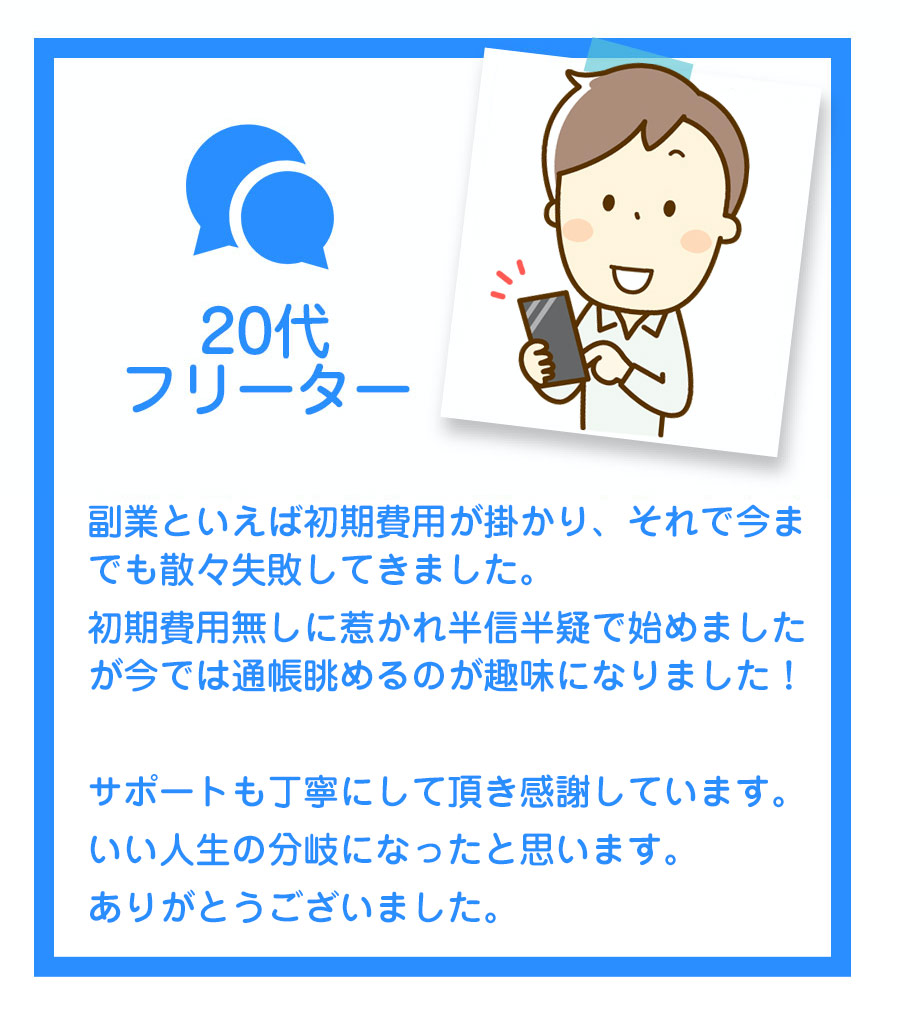 恥ずかしながら普段メールもインターネットも全く利用しないのですが、ネット初心者でも大丈夫とのことだったので、思い切って応募してみました。
はじめは不安でしたが電話対応やサポート体制もしっかりしていたおかげで、始めて5日で30万円稼ぐことが出来ました！
今では「こんなに簡単なことならもっと早くからやっておけばよかった」と少し反省しています。
スタッフの皆様のお人柄も良くて、機械音痴の私にも本当にわかりやすく、親切丁寧に教えてくださいます。いくつかの副業を経験してみましたけど、ここまでしっかりとサポートして下さるところはありませんでした。
私みたいに不安がある方にも安心しておススメできます！
